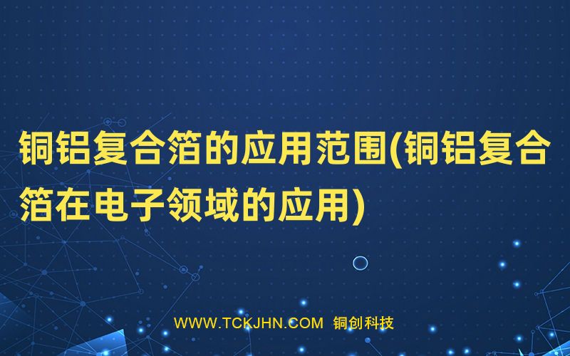 铜铝复合箔的应用范围(铜铝复合箔在电子领域的应用)