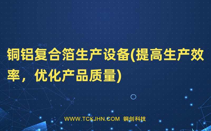 铜铝复合箔生产设备(提高生产效率，优化产品质量)