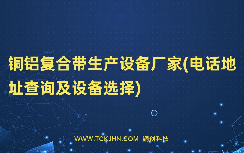 铜铝复合带生产设备厂家(电话地址查询及设备选择)