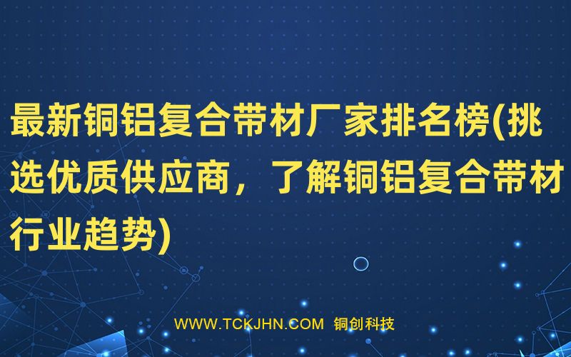 Z  新铜铝复合带材厂家排名榜(挑选优质供应商，了解铜